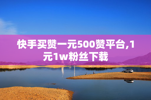 快手买赞一元500赞平台,1元1w粉丝下载