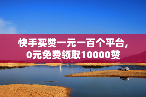 快手买赞一元一百个平台,0元免费领取10000赞