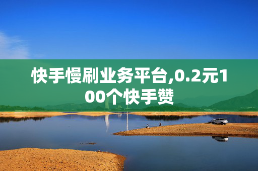 快手慢刷业务平台,0.2元100个快手赞