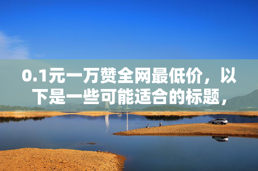 0.1元一万赞全网最低价，以下是一些可能适合的标题，，0.1 元一万赞，全网最低价！，直接突出价格优势。