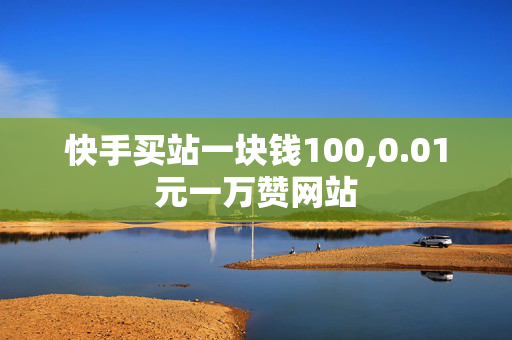 快手买站一块钱100,0.01元一万赞网站