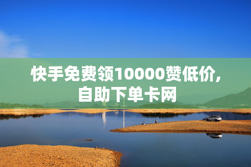 快手免费领10000赞低价,自助下单卡网