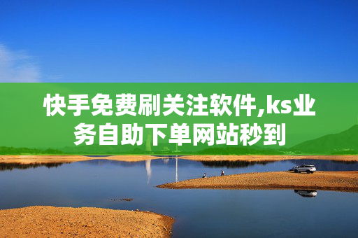 快手免费刷关注软件,ks业务自助下单网站秒到