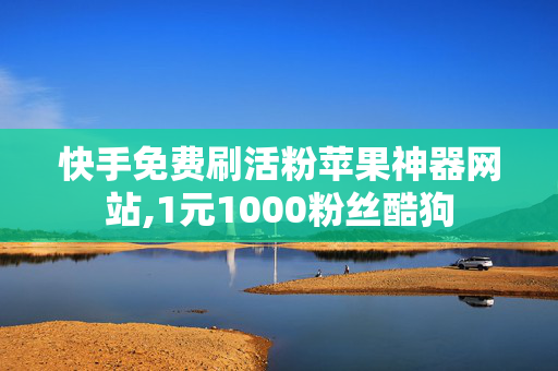 快手免费刷活粉苹果神器网站,1元1000粉丝酷狗