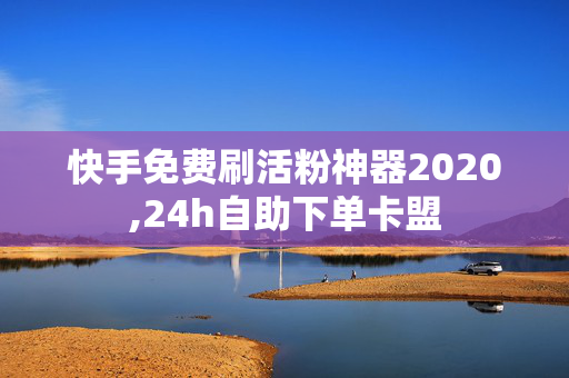 快手免费刷活粉神器2020,24h自助下单卡盟