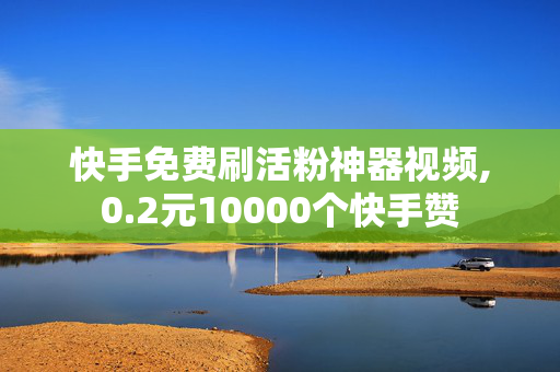 快手免费刷活粉神器视频,0.2元10000个快手赞