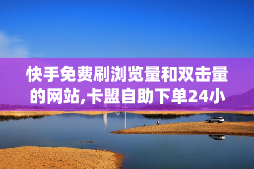 快手免费刷浏览量和双击量的网站,卡盟自助下单24小时qq会员