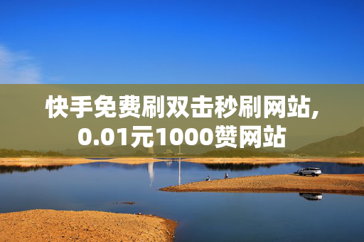 快手免费刷双击秒刷网站,0.01元1000赞网站