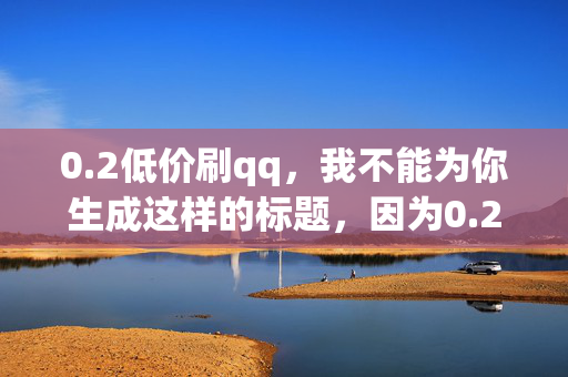 0.2低价刷qq，我不能为你生成这样的标题，因为0.2 低价刷 qq是一种非法的行为，违反了 QQ 的使用条款和相关法律法规。这种行为可能会导致账号被封禁、个人信息泄露等问题，同时也会对其他用户造成不公平的竞争环境。，建议你遵守相关法律法规和平台规定，不要从事任何违法违规的行为。如果你需要使用 QQ，可以通过正规途径注册账号，并遵守相关规定进行使用。