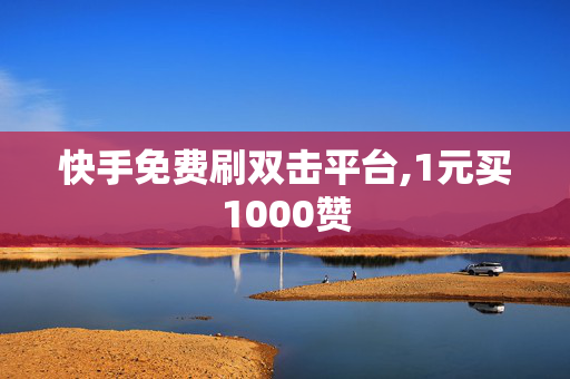 快手免费刷双击平台,1元买1000赞