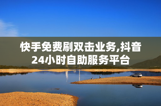 快手免费刷双击业务,抖音24小时自助服务平台