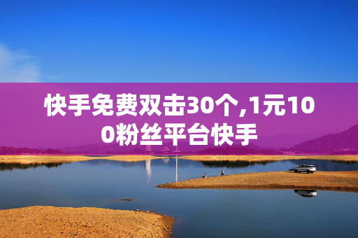 快手免费双击30个,1元100粉丝平台快手