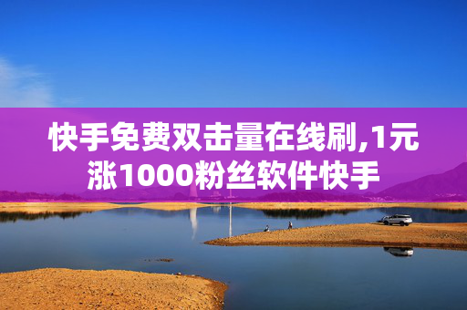 快手免费双击量在线刷,1元涨1000粉丝软件快手