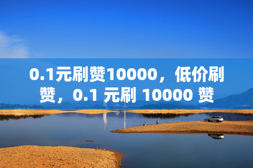 0.1元刷赞10000，低价刷赞，0.1 元刷 10000 赞