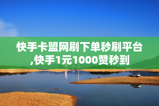 快手卡盟网刷下单秒刷平台,快手1元1000赞秒到