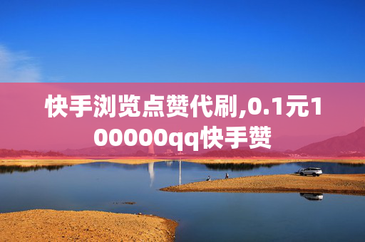 快手浏览点赞代刷,0.1元100000qq快手赞