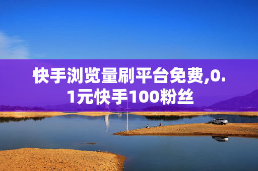 快手浏览量刷平台免费,0.1元快手100粉丝