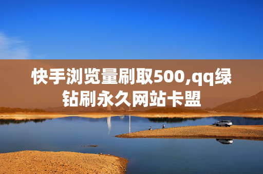 快手浏览量刷取500,qq绿钻刷永久网站卡盟