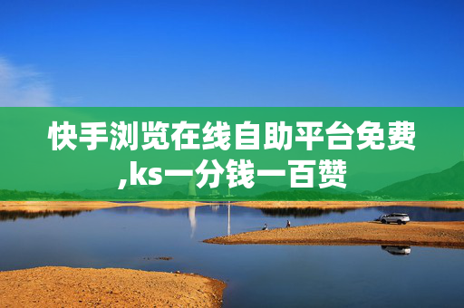 快手浏览在线自助平台免费,ks一分钱一百赞