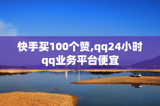 快手买100个赞,qq24小时qq业务平台便宜