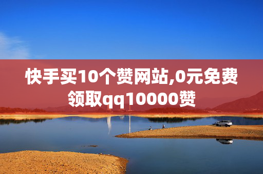 快手买10个赞网站,0元免费领取qq10000赞