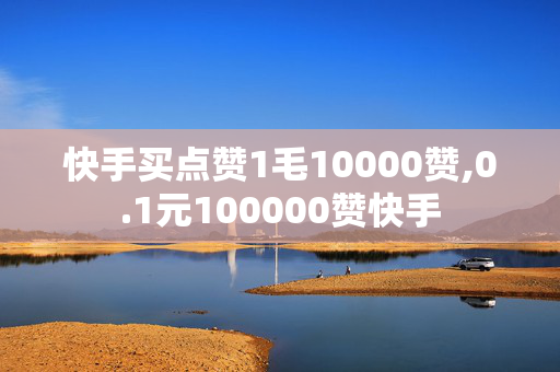 快手买点赞1毛10000赞,0.1元100000赞快手