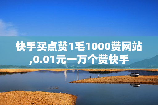 快手买点赞1毛1000赞网站,0.01元一万个赞快手