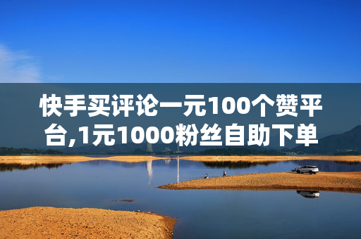 快手买评论一元100个赞平台,1元1000粉丝自助下单平台