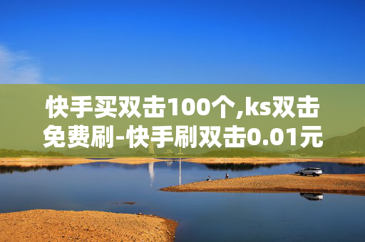 快手买双击100个,ks双击免费刷-快手刷双击0.01元100个双击