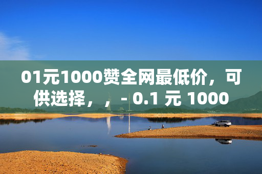 01元1000赞全网最低价，可供选择，，- 0.1 元 1000 赞，全网超低价！