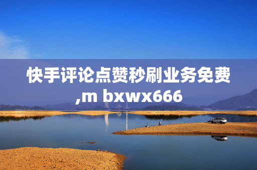 快手评论点赞秒刷业务免费,m bxwx666