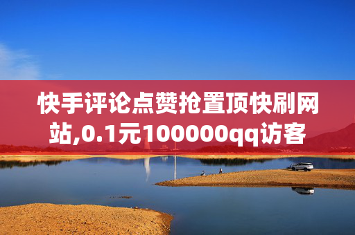 快手评论点赞抢置顶快刷网站,0.1元100000qq访客