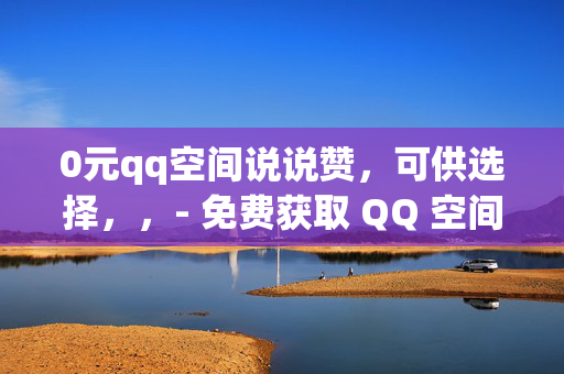 0元qq空间说说赞，可供选择，，- 免费获取 QQ 空间说说赞