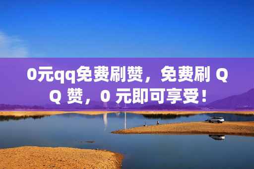 0元qq免费刷赞，免费刷 QQ 赞，0 元即可享受！