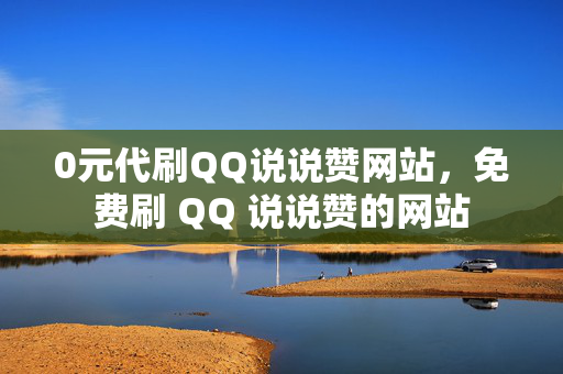 0元代刷QQ说说赞网站，免费刷 QQ 说说赞的网站