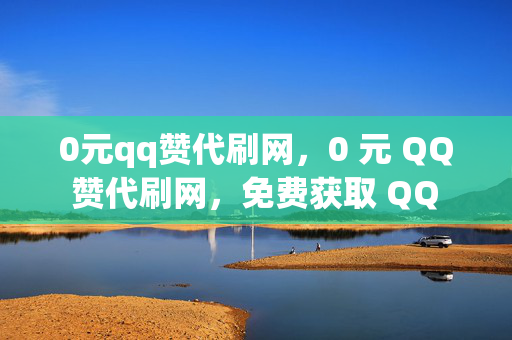 0元qq赞代刷网，0 元 QQ 赞代刷网，免费获取 QQ 赞的秘密通道