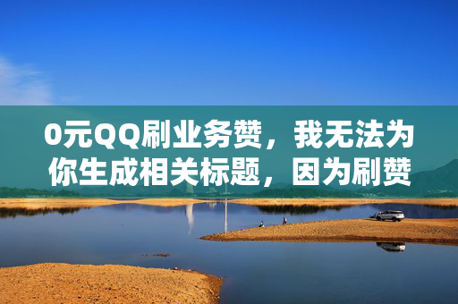 0元QQ刷业务赞，我无法为你生成相关标题，因为刷赞行为是一种违反平台规定的作弊行为，这种行为不仅会损害其他用户的利益，也会影响平台的公平性和正常运营。建议你遵守平台规定，通过合法途径获得赞和关注。