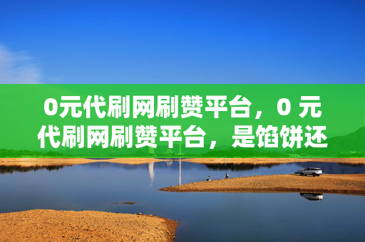 0元代刷网刷赞平台，0 元代刷网刷赞平台，是馅饼还是陷阱？