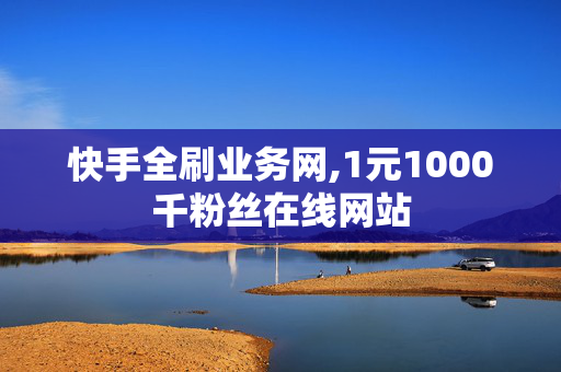 快手全刷业务网,1元1000千粉丝在线网站