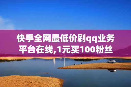 快手全网最低价刷qq业务平台在线,1元买100粉丝