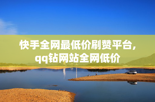 快手全网最低价刷赞平台,qq钻网站全网低价