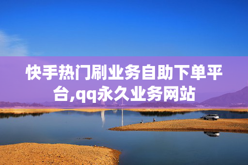 快手热门刷业务自助下单平台,qq永久业务网站