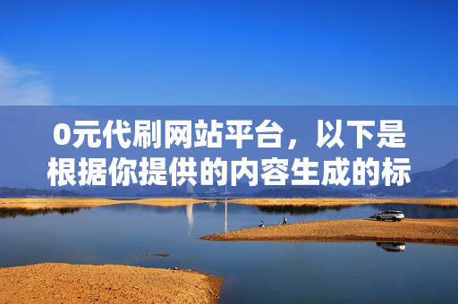 0元代刷网站平台，以下是根据你提供的内容生成的标题，，- 警惕 0 元代刷网站平台，这个标题强调了对 0 元代刷网站平台的警惕，提醒人们注意其中可能存在的风险和问题。