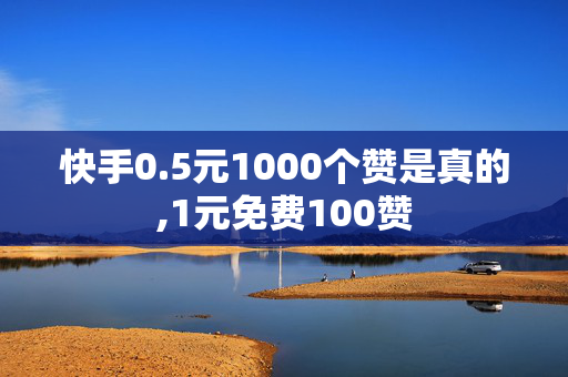 快手0.5元1000个赞是真的,1元免费100赞