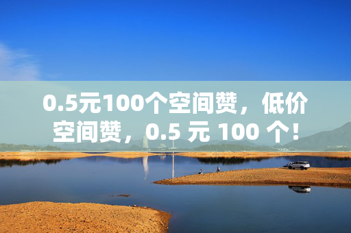 0.5元100个空间赞，低价空间赞，0.5 元 100 个！