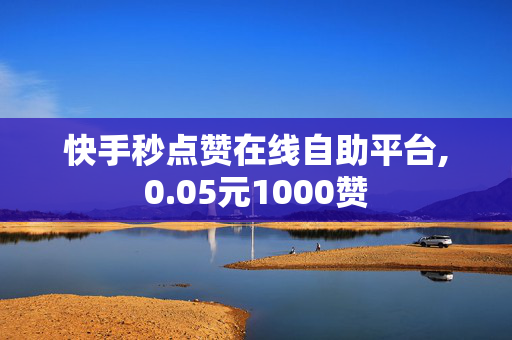 快手秒点赞在线自助平台,0.05元1000赞