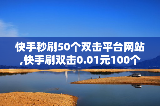 快手秒刷50个双击平台网站,快手刷双击0.01元100个双击ks