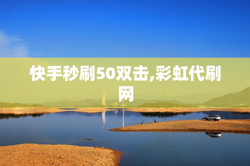 快手秒刷50双击,彩虹代刷网