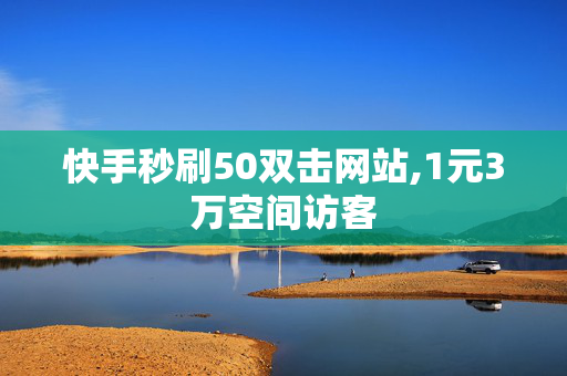 快手秒刷50双击网站,1元3万空间访客