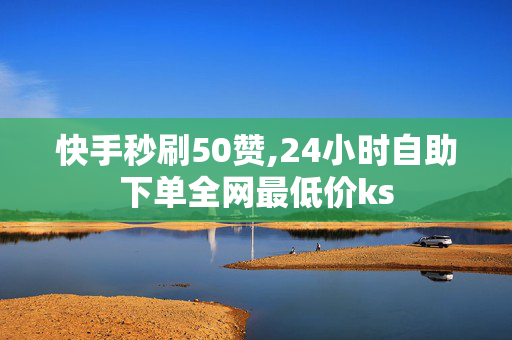 快手秒刷50赞,24小时自助下单全网最低价ks